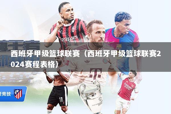 西班牙甲级篮球联赛（西班牙甲级篮球联赛2024赛程表格）