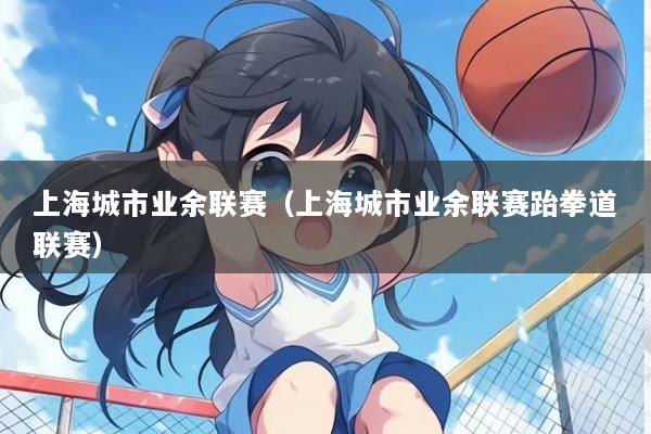 上海城市业余联赛（上海城市业余联赛跆拳道联赛）