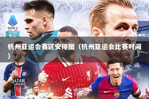杭州亚运会赛区安排图（杭州亚运会比赛时间）