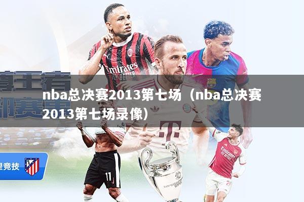 nba总决赛2013第七场（nba总决赛2013第七场录像）