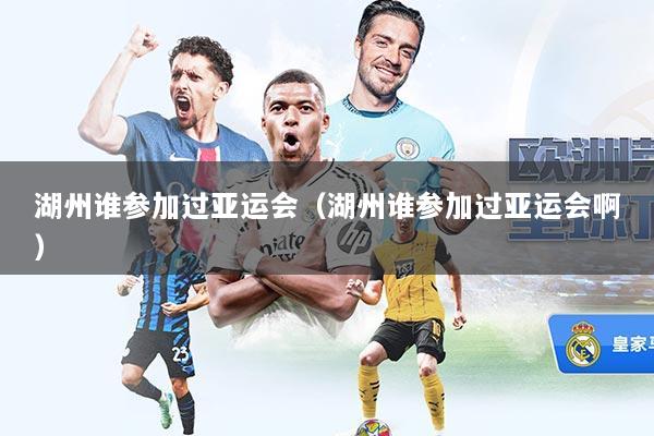 湖州谁参加过亚运会（湖州谁参加过亚运会啊）