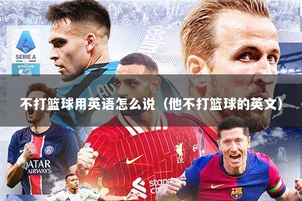 不打篮球用英语怎么说（他不打篮球的英文）