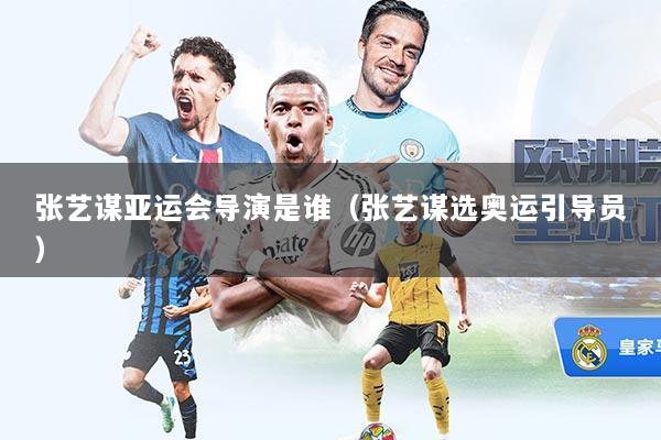 张艺谋亚运会导演是谁（张艺谋选奥运引导员）