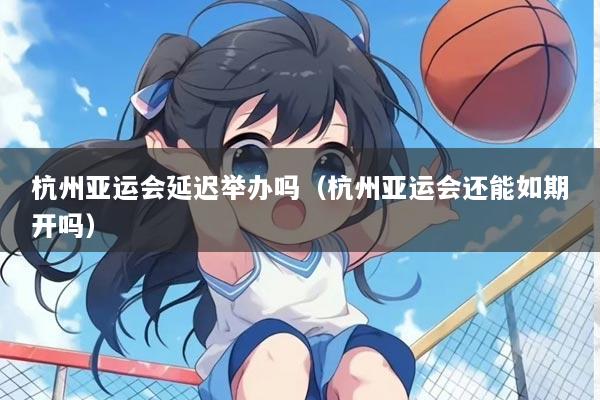 杭州亚运会延迟举办吗（杭州亚运会还能如期开吗）