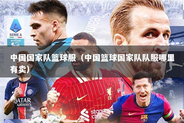 中国国家队篮球服（中国篮球国家队队服哪里有卖）