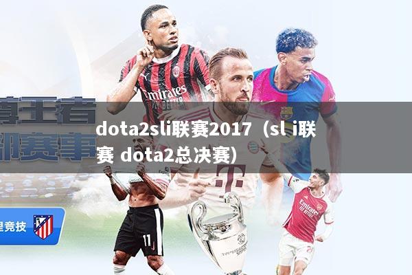 dota2sli联赛2017（sl i联赛 dota2总决赛）